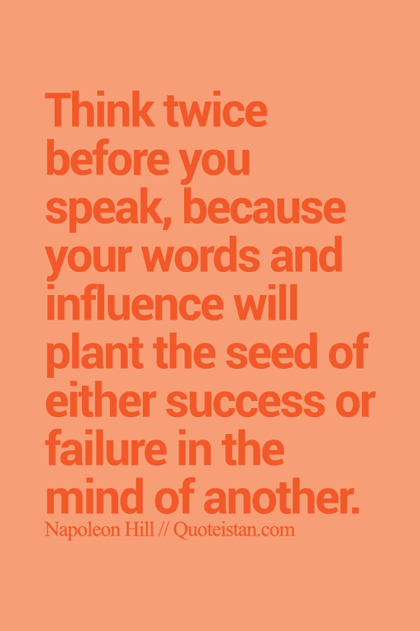 Think twice before you speak, because your words and influence will plant the seed of either success or failure in the mind of another.