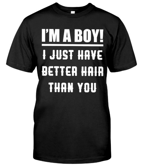 I'm A Boy I Just Have Better Hair Than You T Shirt Hoodie Sweatshirt. GET IT HERE