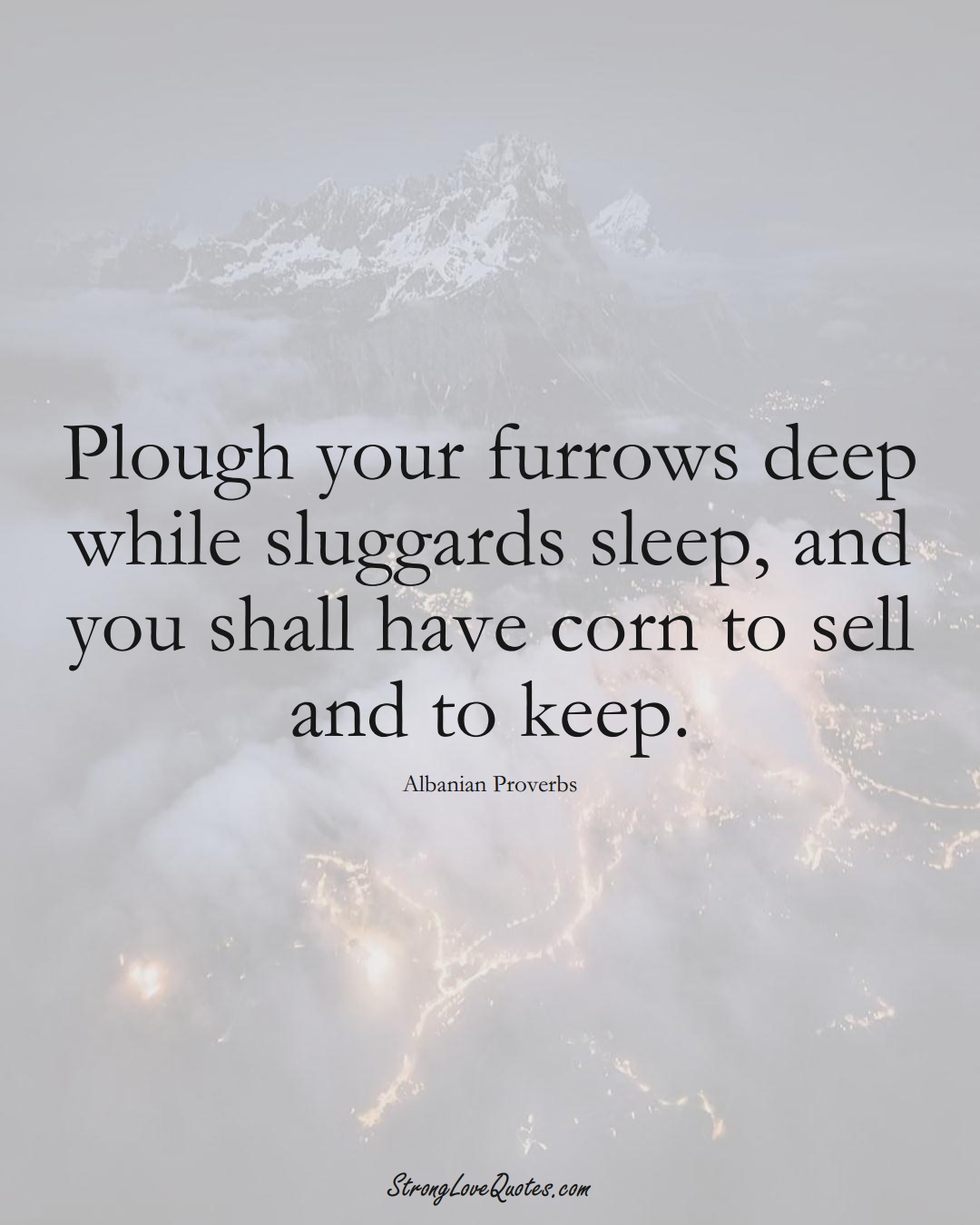 Plough your furrows deep while sluggards sleep, and you shall have corn to sell and to keep. (Albanian Sayings);  #EuropeanSayings