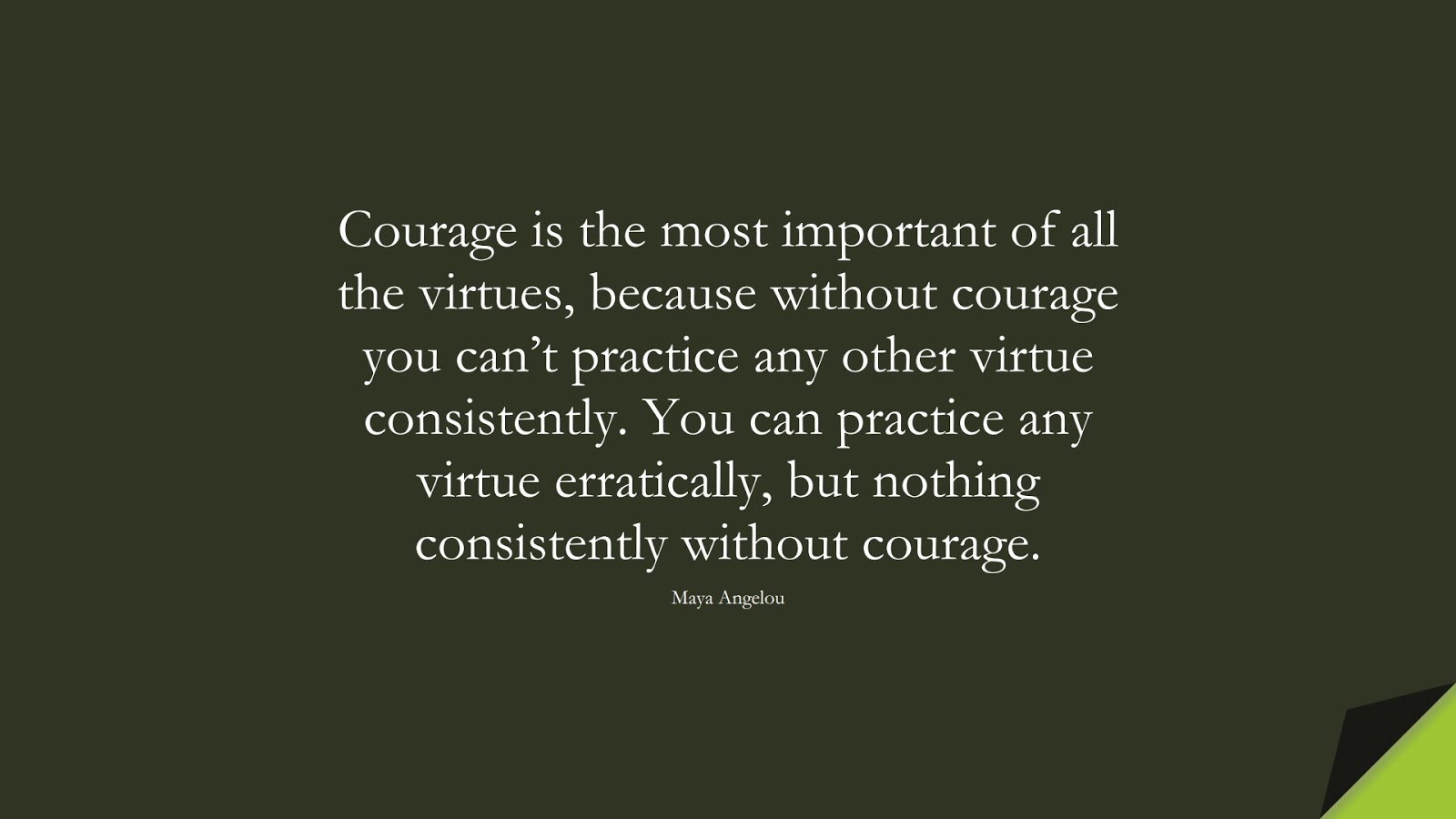 Courage is the most important of all the virtues, because without courage you can’t practice any other virtue consistently. You can practice any virtue erratically, but nothing consistently without courage. (Maya Angelou);  #MayaAngelouQuotes