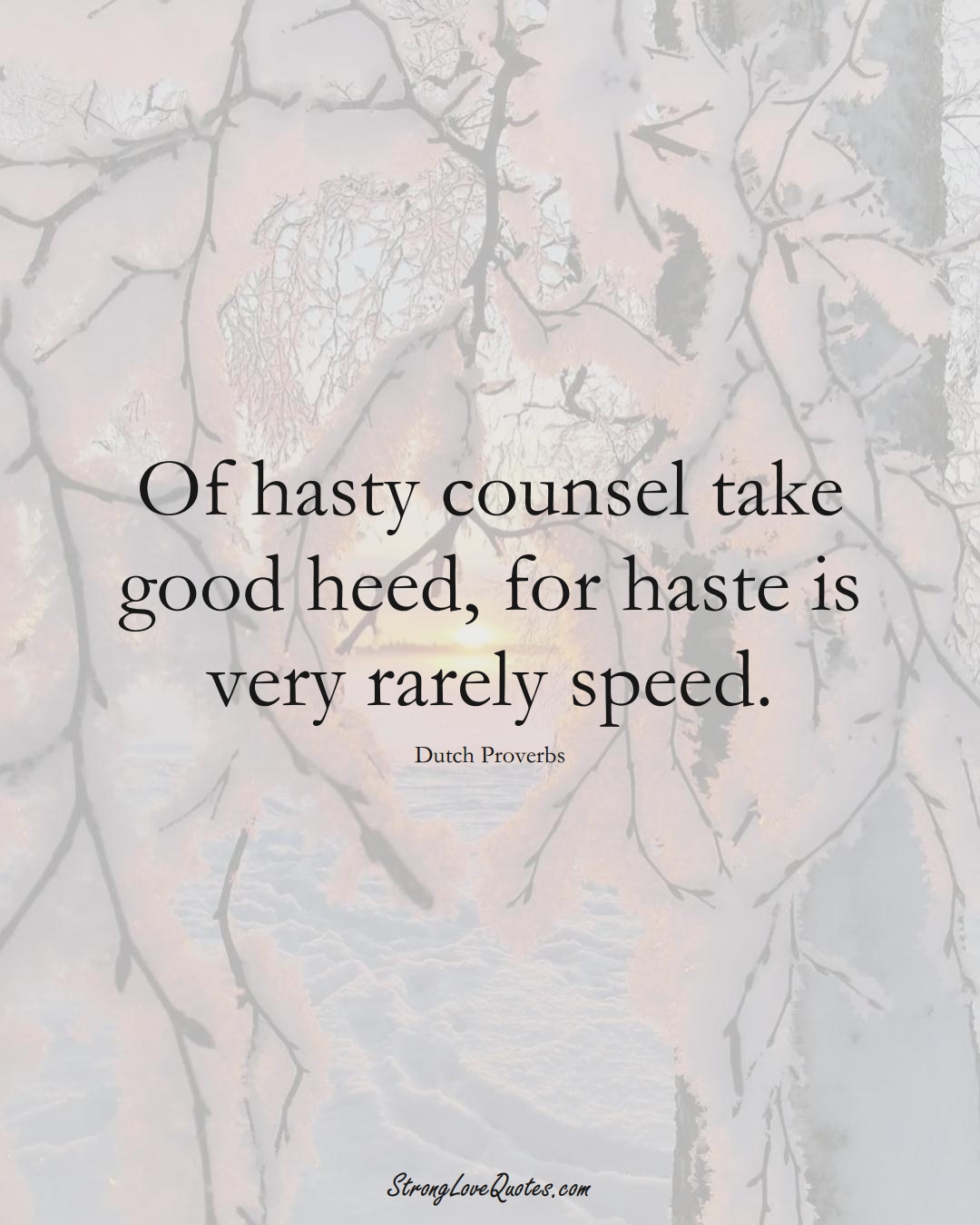 Of hasty counsel take good heed, for haste is very rarely speed. (Dutch Sayings);  #EuropeanSayings