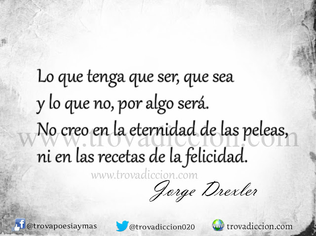 Lo que tenga que ser, que sea  y lo que no, por algo será.  No creo en la eternidad de las peleas,  ni en las recetas de la felicidad.