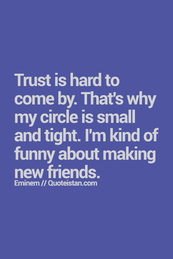 Trust is hard to come by. That's why my circle is small and tight. I'm kind of funny about making new friends.