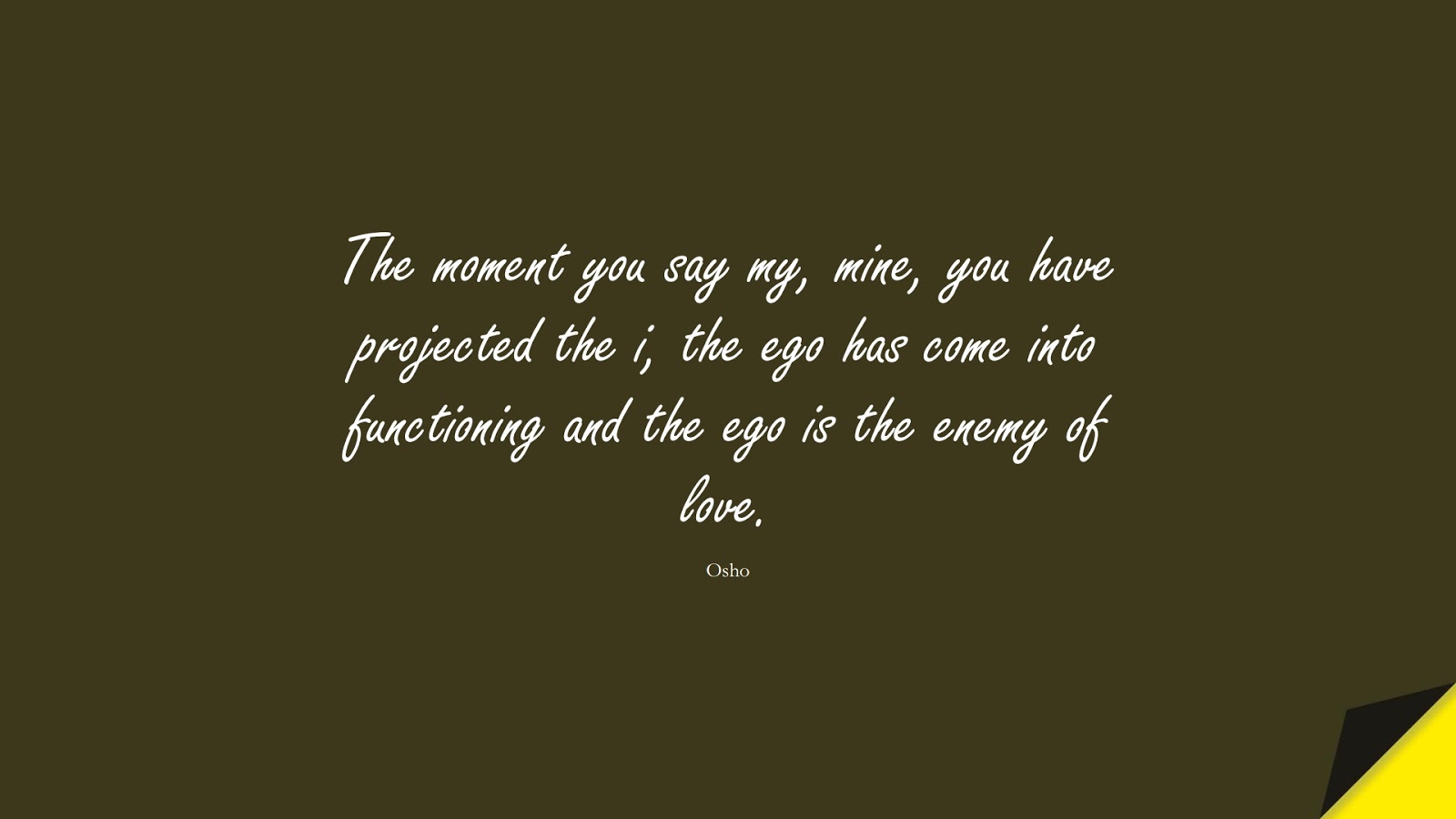 The moment you say my, mine, you have projected the i, the ego has come into functioning and the ego is the enemy of love. (Osho);  #LoveQuotes