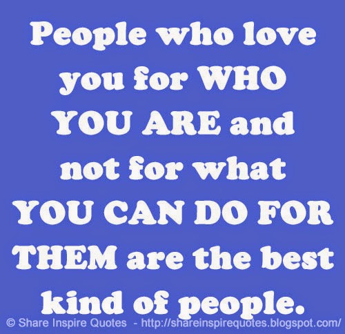 People who love you for WHO YOU ARE and not for what YOU CAN DO FOR ...