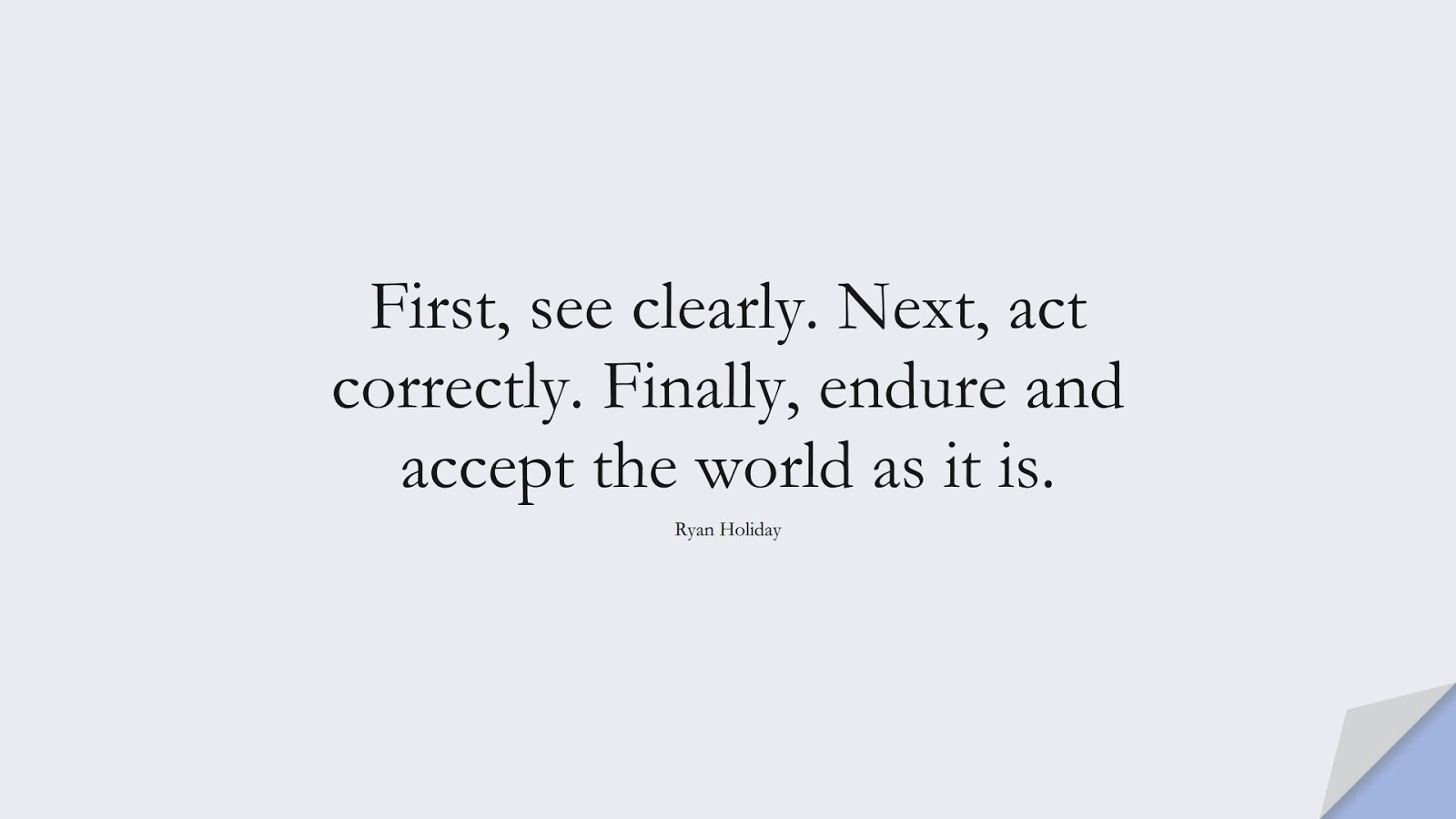 First, see clearly. Next, act correctly. Finally, endure and accept the world as it is. (Ryan Holiday);  #StoicQuotes