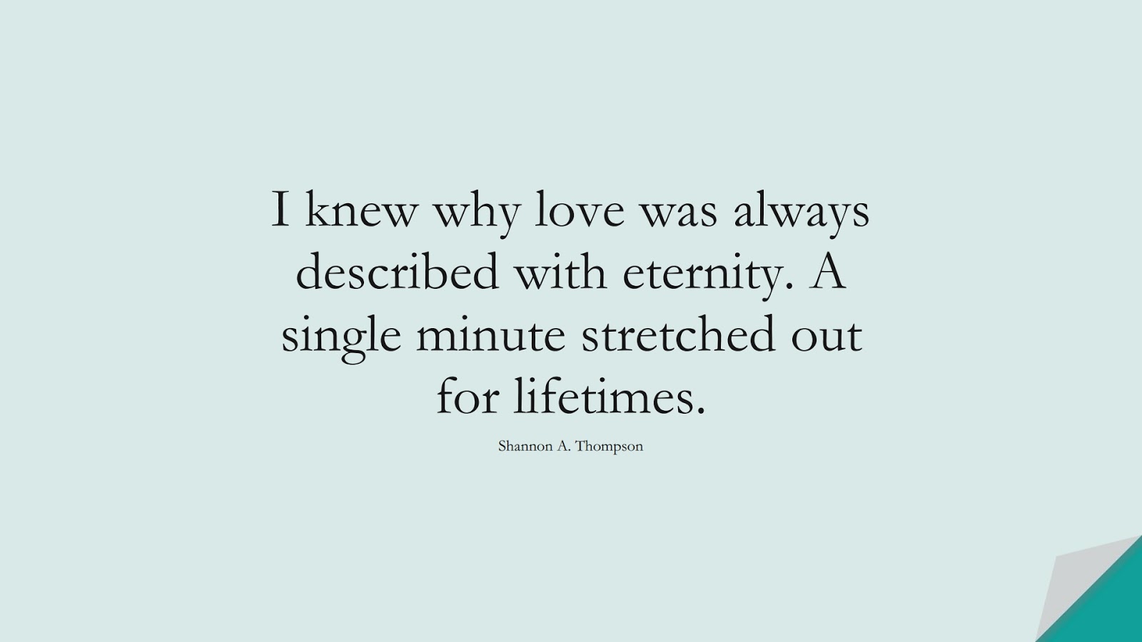 I knew why love was always described with eternity. A single minute stretched out for lifetimes. (Shannon A. Thompson);  #LoveQuotes