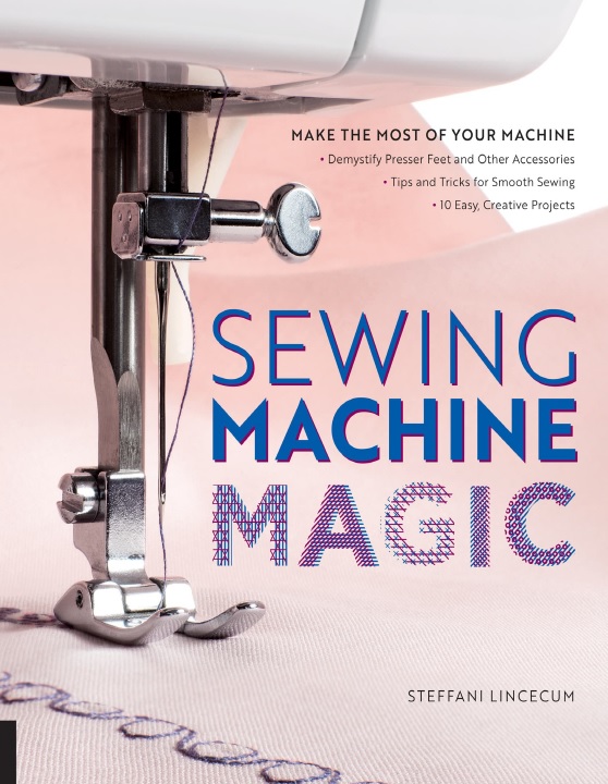 Sewing Machine Magic: Make the Most of Your Machine Sewing Machine Magic: Make the Most of Your Machine