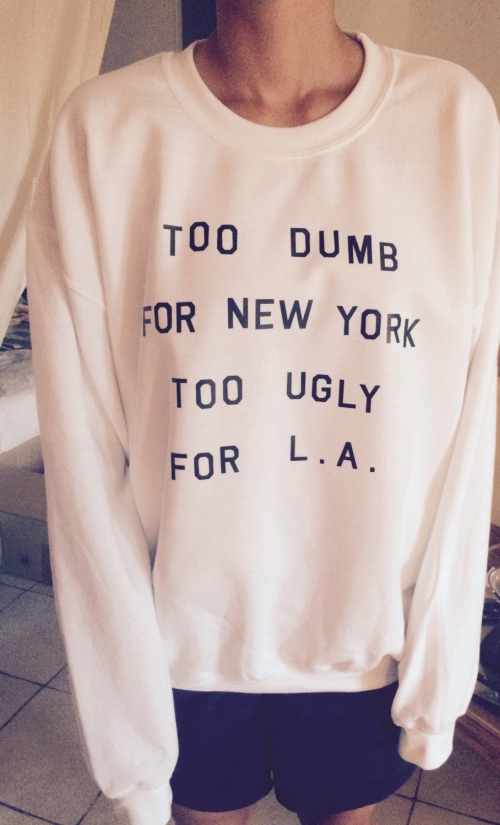 Too dumb for New York too ugly for LA
