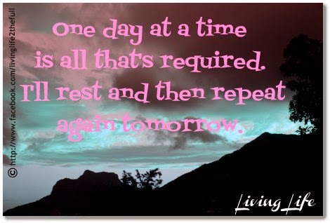 ONE DAY AT A TIME IS ALL THAT'S REQUIRED.I'LL REST AND THEN REPEAT