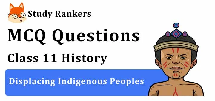 MCQ Questions for Class 11 History: Ch 10 Displacing Indigenous Peoples