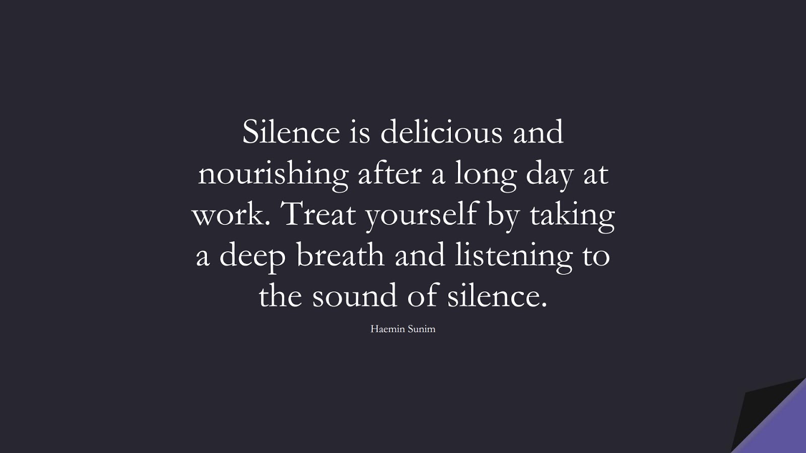 Silence is delicious and nourishing after a long day at work. Treat yourself by taking a deep breath and listening to the sound of silence. (Haemin Sunim);  #LoveYourselfQuotes