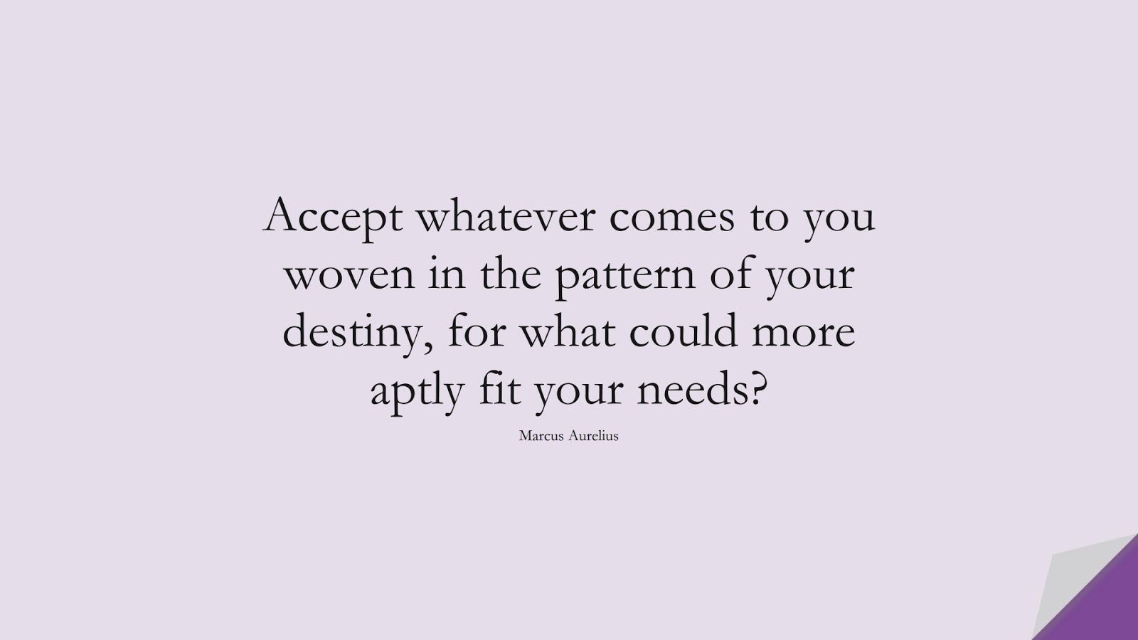 Accept whatever comes to you woven in the pattern of your destiny, for what could more aptly fit your needs? (Marcus Aurelius);  #MarcusAureliusQuotes