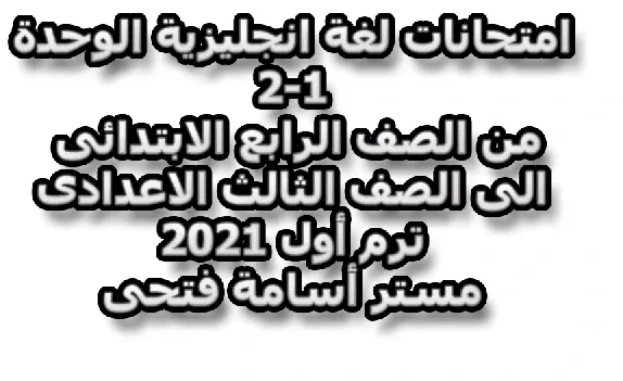 امتحانات لغة انجليزية الوحدة 1-2 من الصف الرابع الابتدائى الى الصف الثالث الاعدادى ترم أول 2021 مستر أسامة فتحى