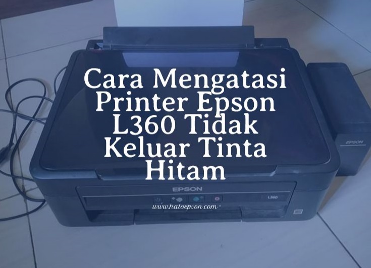 Cara Mengatasi Printer Epson L360 Tidak Keluar Tinta Hitam