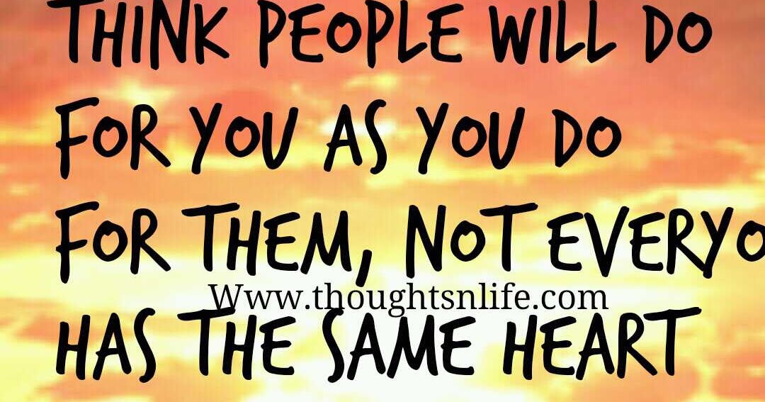 You'll end up real disappointed if you think people will do for you as