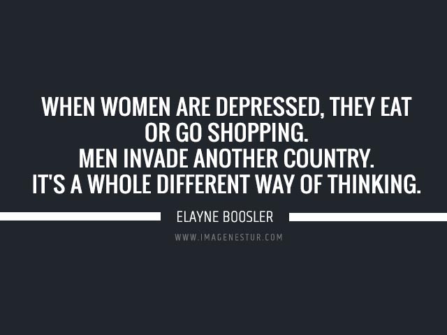 Depression quotes When women are depressed, they eat or go shopping. Men invade another country. It's a whole different way of thinking.
