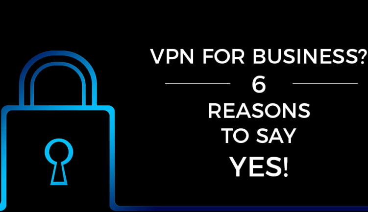 6 Most Important Reasons Why You Should Use a VPN for Your Business