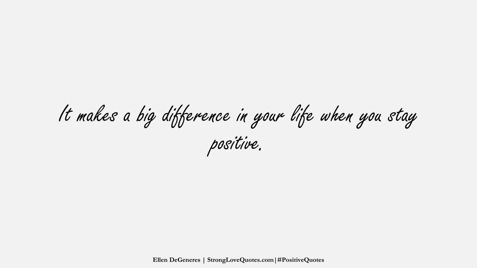 It makes a big difference in your life when you stay positive. (Ellen DeGeneres);  #PositiveQuotes