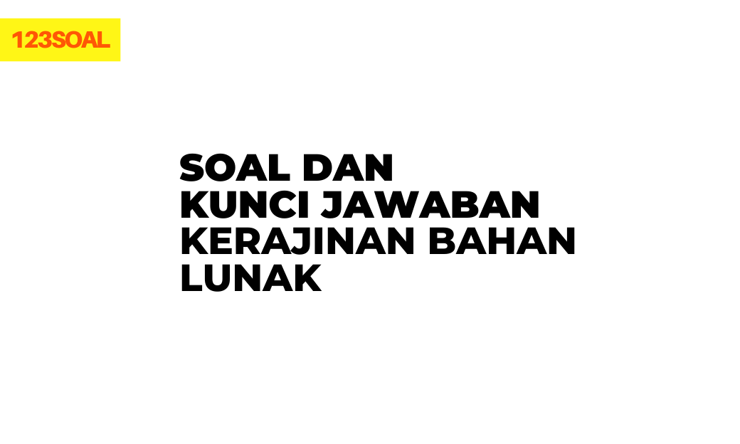 Soal dan Kunci Jawaban Kerajinan Bahan Lunak