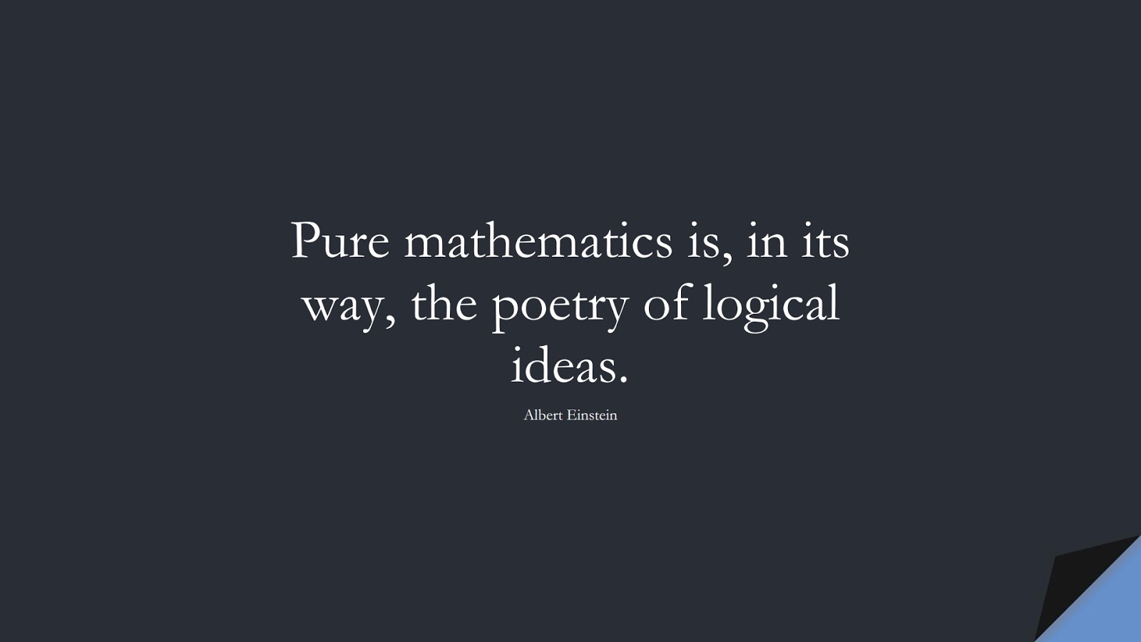 Pure mathematics is, in its way, the poetry of logical ideas. (Albert Einstein);  #AlbertEnsteinQuotes