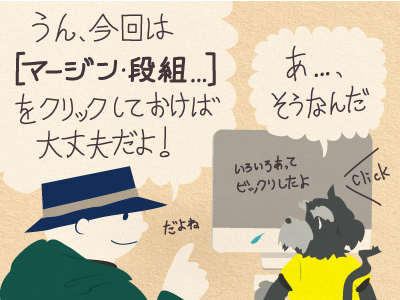 チップくん「うん、今回は［マージン・段組］をクリックしておけば大丈夫だよ！」ジミー「あ…、そうなんだ。いろいろあってビックリしたよ」チップくん「だよね」