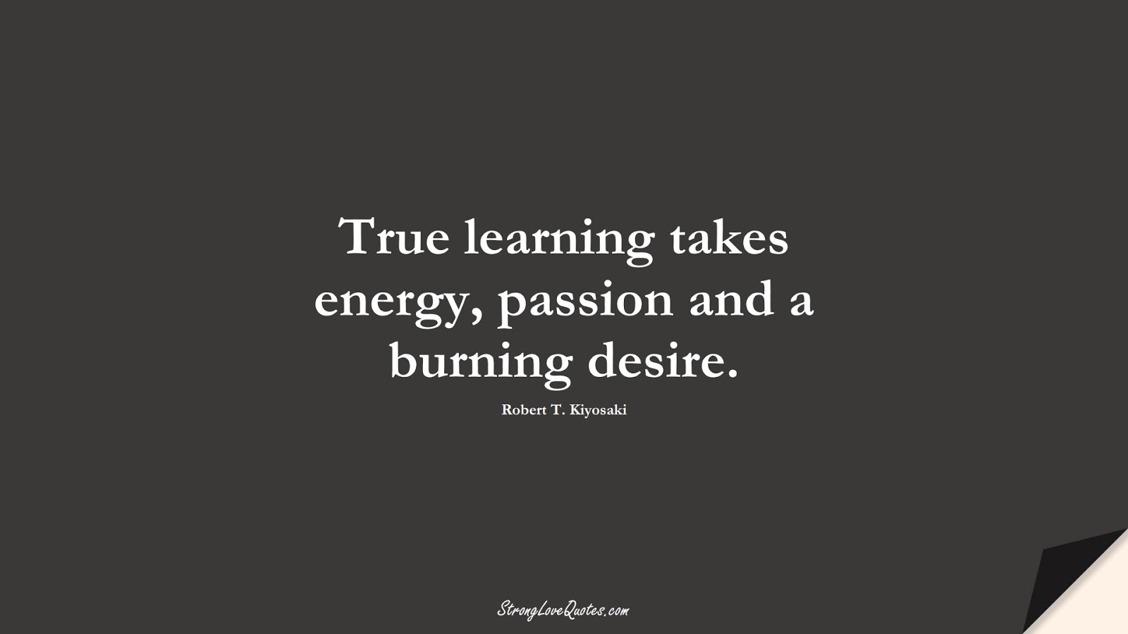 True learning takes energy, passion and a burning desire. (Robert T. Kiyosaki);  #LearningQuotes
