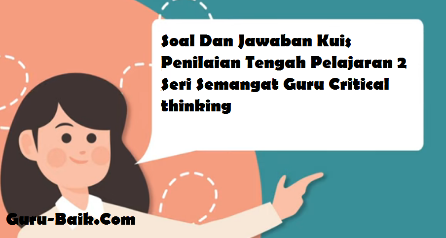 Soal Dan Jawaban Kuis Penilaian Tengah Pelajaran 2 Seri Semangat Guru Critical Thinking - Guru Baik