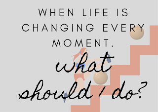 When life is changing every moment. what should I do?