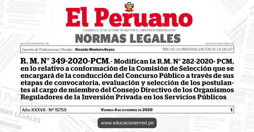 R. M. N° 349-2020-PCM.- Modifican la R.M. N° 282-2020- PCM, en lo relativo a conformación de la Comisión de Selección que se encargará de la conducción del Concurso Público a través de sus etapas de convocatoria, evaluación y selección de los postulantes al cargo de miembro del Consejo Directivo de los Organismos Reguladores de la Inversión Privada en los Servicios Públicos R. M. N° 349-2020-PCM.- Modifican la R.M. N° 282-2020- PCM, en lo relativo a conformación de la Comisión de Selección que se encargará de la conducción del Concurso Público a través de sus etapas de convocatoria, evaluación y selección de los postulantes al cargo de miembro del Consejo Directivo de los Organismos Reguladores de la Inversión Privada en los Servicios Públicos