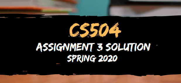CS504 Assignment 3 Solution Spring 2020