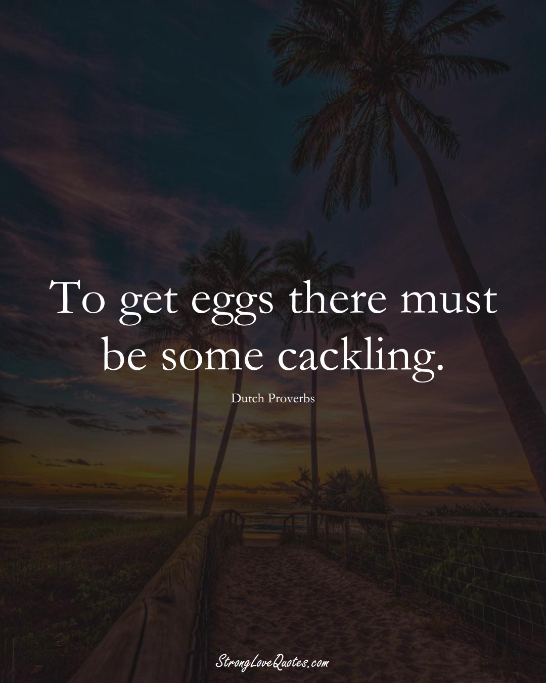 To get eggs there must be some cackling. (Dutch Sayings);  #EuropeanSayings