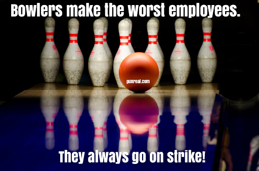 All of the Punreal writers are going on strike because this bowling pun was so terrible, just kidding, we don