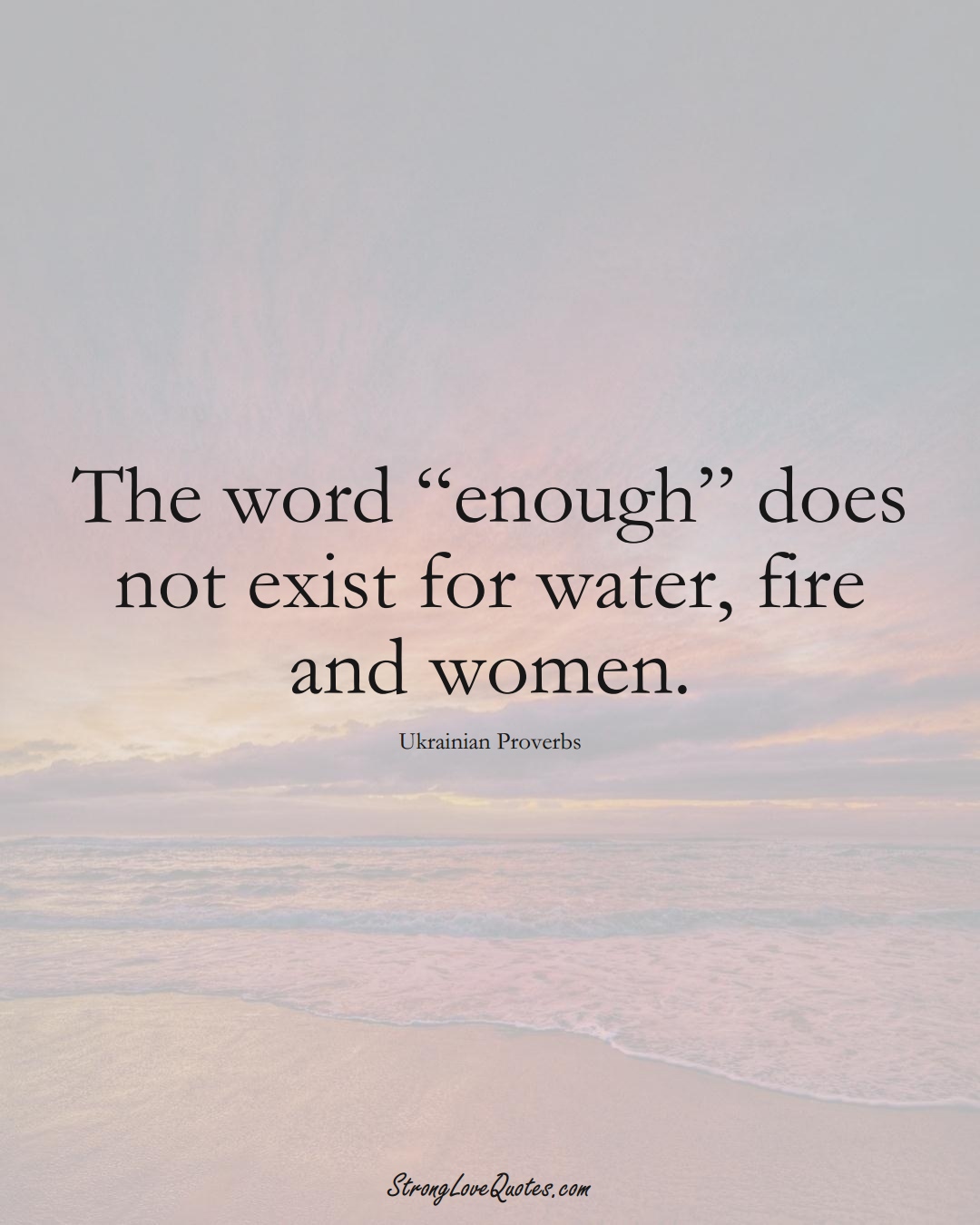 The word “enough” does not exist for water, fire and women. (Ukrainian Sayings);  #EuropeanSayings