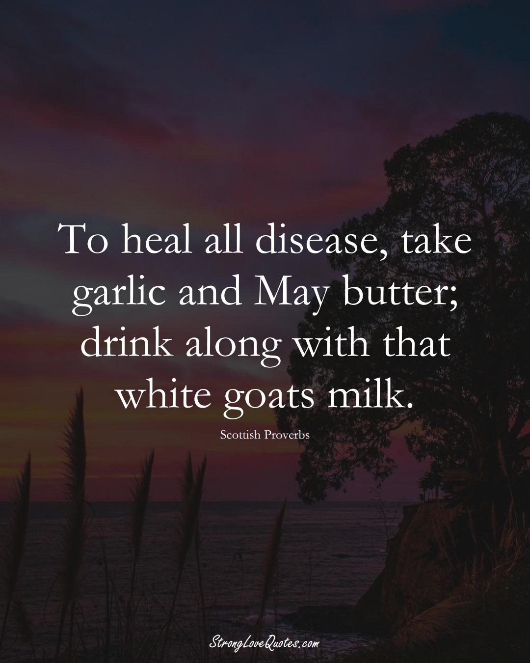 To heal all disease, take garlic and May butter; drink along with that white goats milk. (Scottish Sayings);  #EuropeanSayings