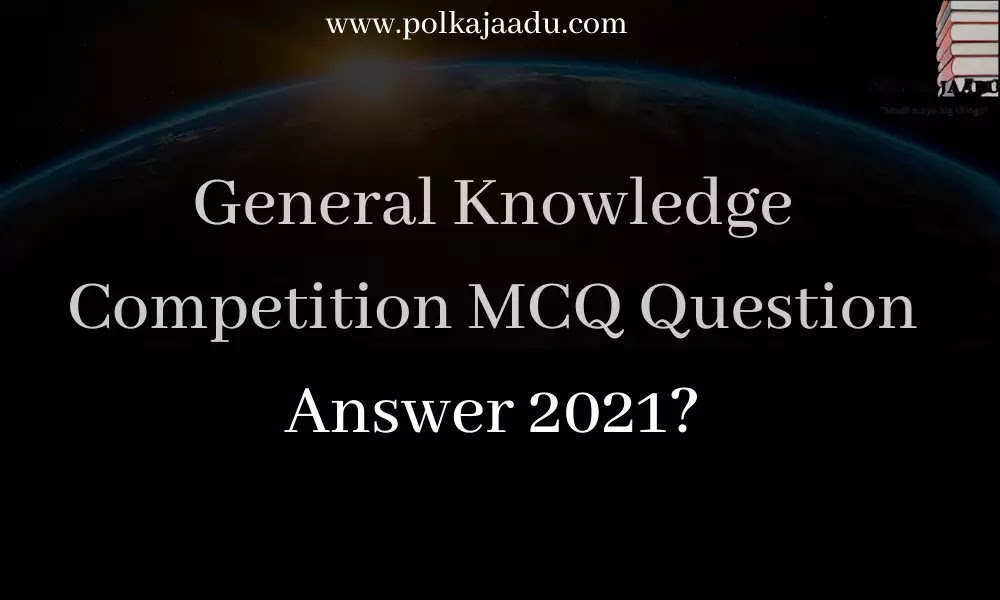 सामान्य ज्ञान प्रतियोगिता  MCQ प्रश्न उत्तर 2021? -General Knowledge Competition MCQ Question Answer 2021?