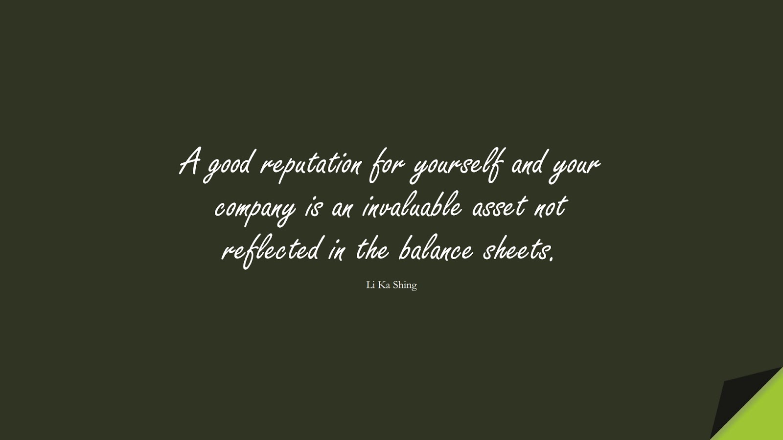 A good reputation for yourself and your company is an invaluable asset not reflected in the balance sheets. (Li Ka Shing);  #MoneyQuotes