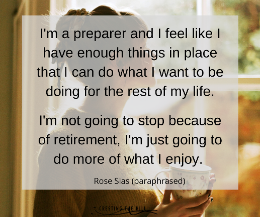 I'm a preparer and I feel like I have enough things in place that I can do what I want to be doing for the rest of my life.  I'm not going to stop because of retirement, I'm just going to do more of what I enjoy.