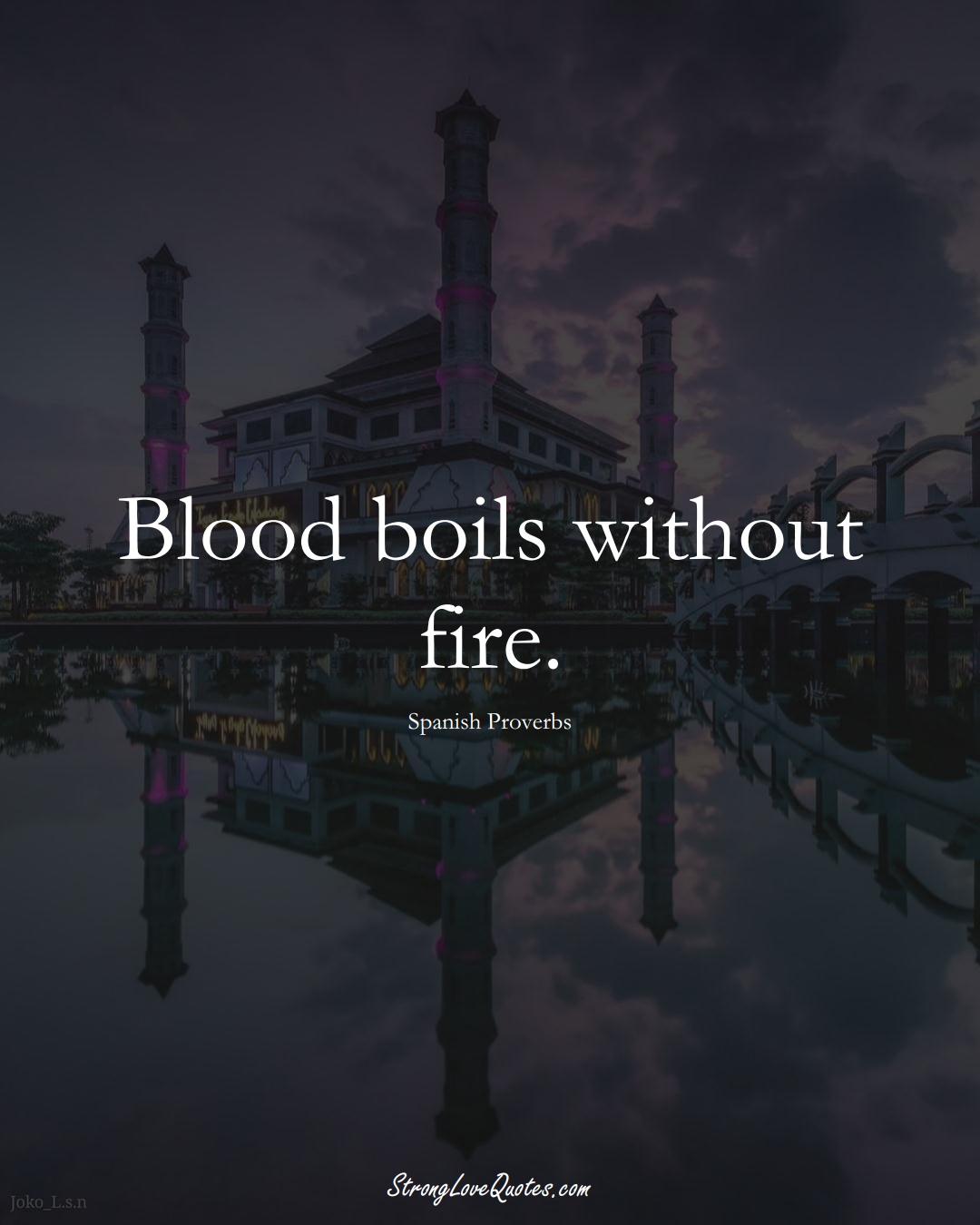 Blood boils without fire. (Spanish Sayings);  #EuropeanSayings