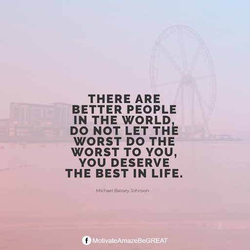 Inspirational Quotes About Life And Struggles: "There are better people in the world, do not let the worst do the worst to you, you deserve the best in life." — Michael Bassey Johnson