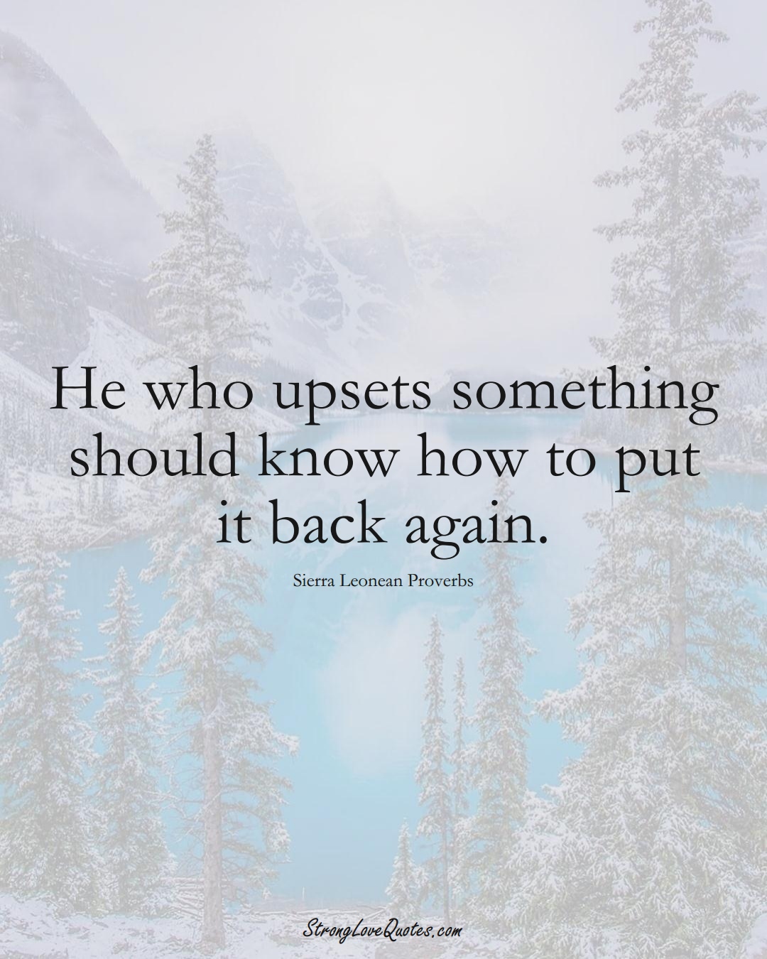 He who upsets something should know how to put it back again. (Sierra Leonean Sayings);  #AfricanSayings