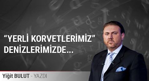 “Yerli korvetlerimiz” denizlerimizde... - Yiğit BULUT