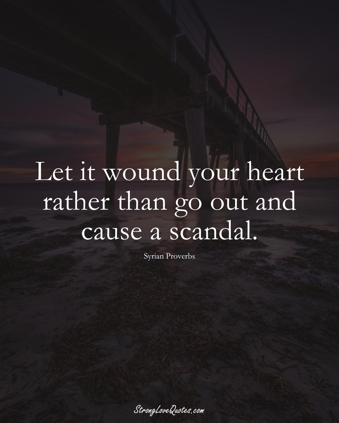 Let it wound your heart rather than go out and cause a scandal. (Syrian Sayings);  #MiddleEasternSayings