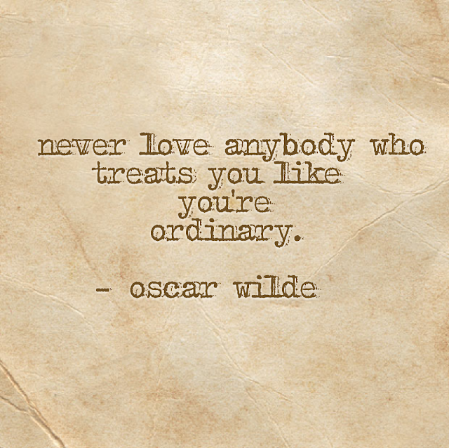 never love anybody who treats you like you´re ordinary. - oscar wilde