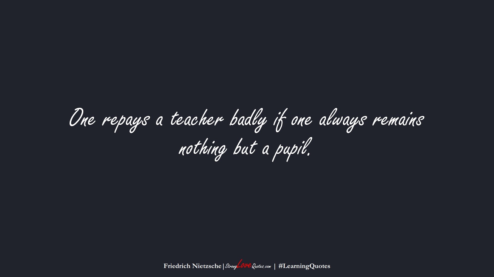 One repays a teacher badly if one always remains nothing but a pupil. (Friedrich Nietzsche);  #LearningQuotes