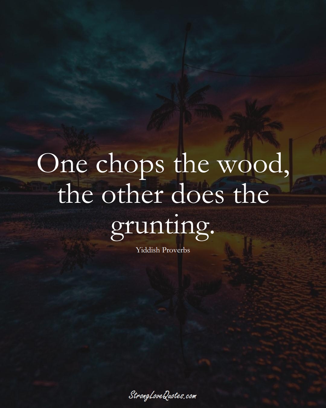 One chops the wood, the other does the grunting. (Yiddish Sayings);  #aVarietyofCulturesSayings