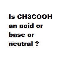 Is CH3COOH an acid or base or neutral ? Is CH3COOH an acid or base or neutral ?