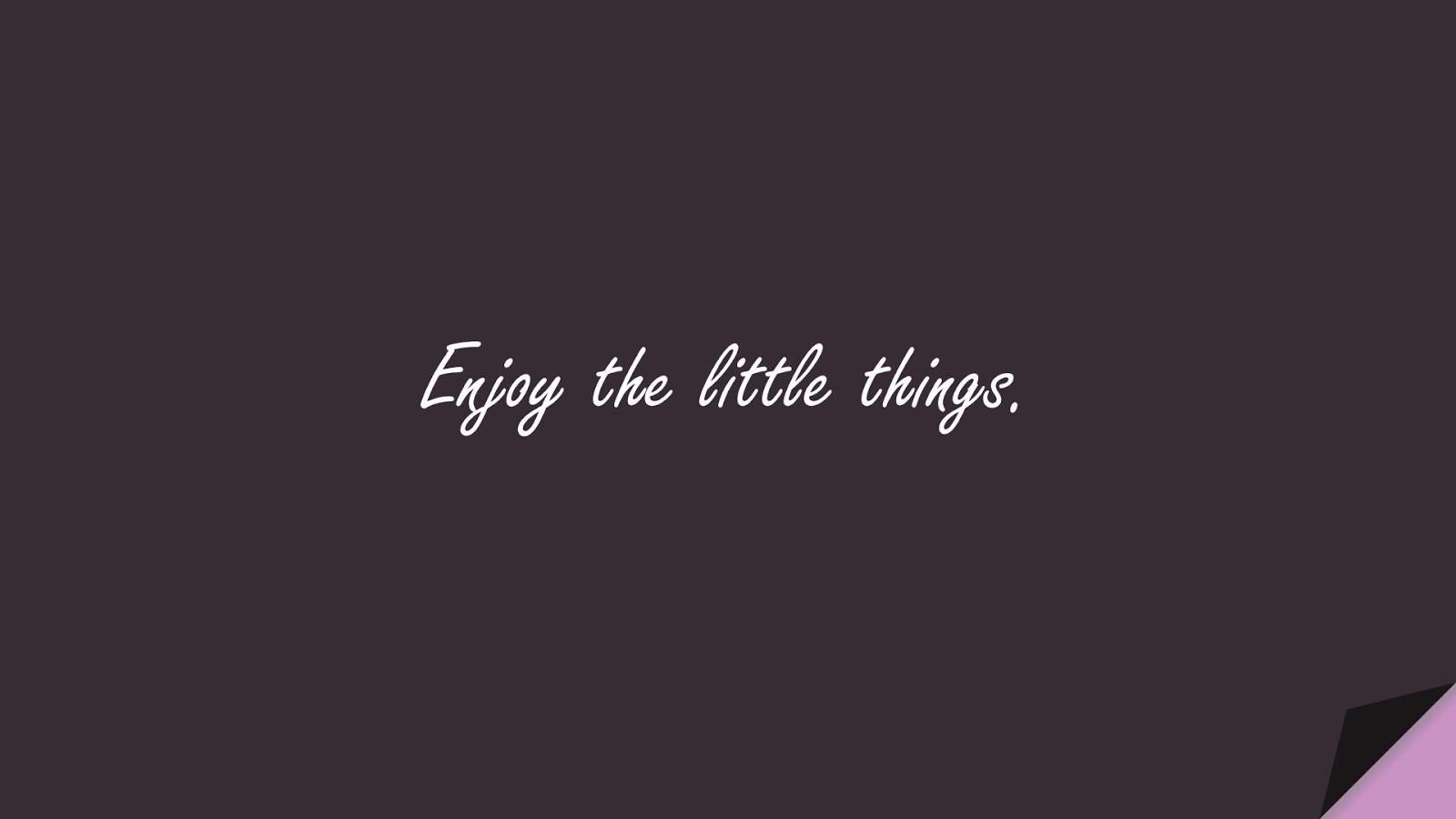 Enjoy the little things.FALSE