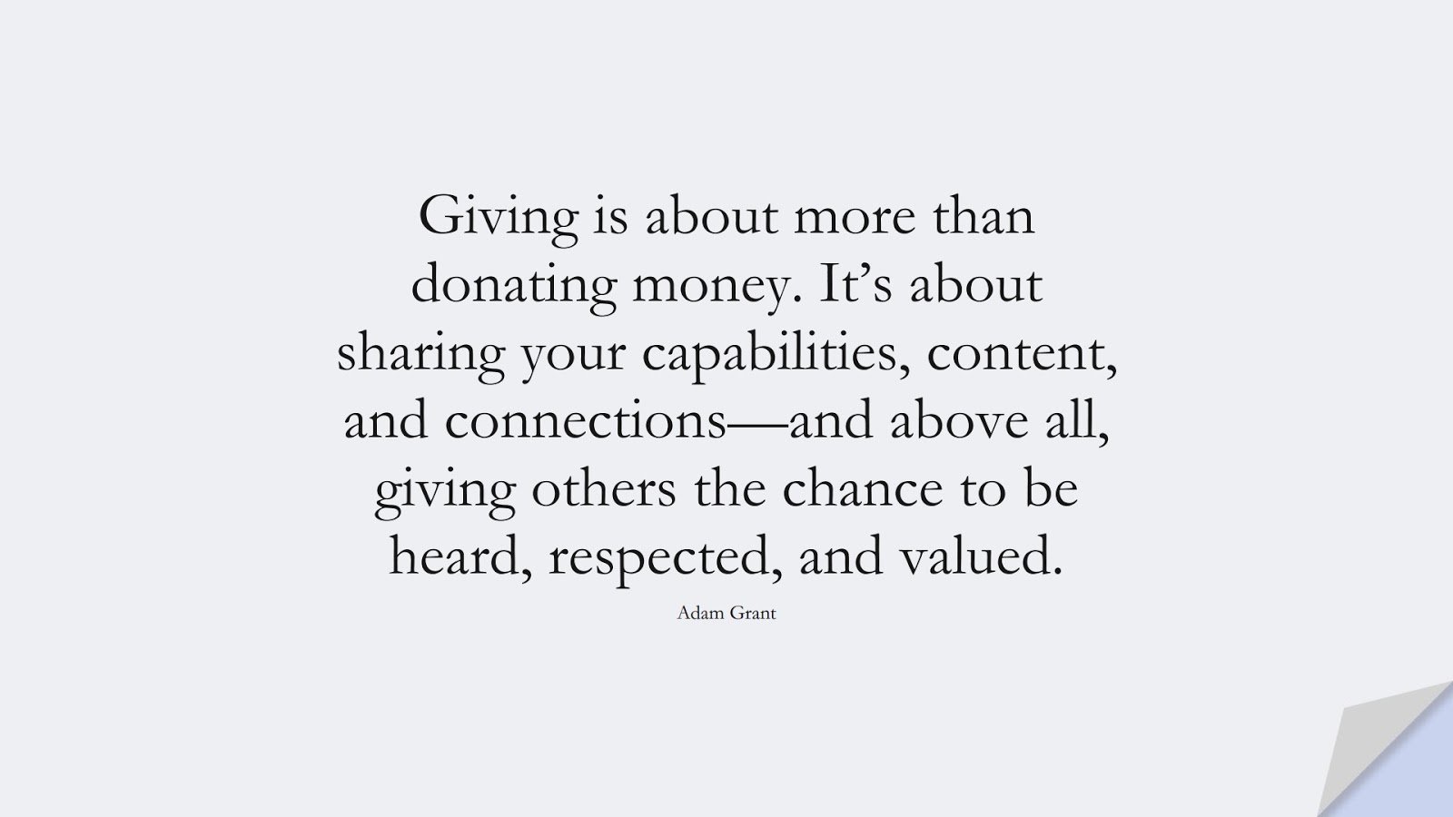 Giving is about more than donating money. It’s about sharing your capabilities, content, and connections—and above all, giving others the chance to be heard, respected, and valued. (Adam Grant);  #MoneyQuotes