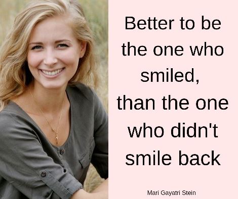 Better to be the one who smiled, than the one who didn't smile back